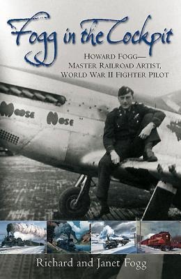 Fogg in the Cockpit: Howard Fogg--Master Railroad Artist, World War II Fighter Pilot