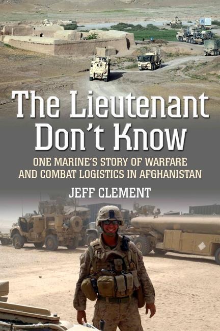 The Lieutenant Dont Know: One Marines Story of Warfare and Combat Logistics in Afghanistan
