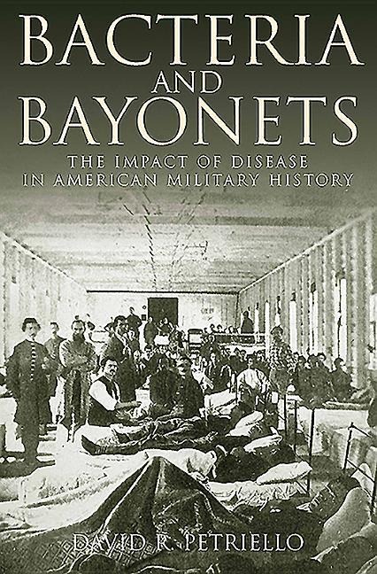 Bacteria and Bayonets: The Impact of Disease in American Military History