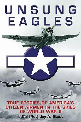 Unsung Eagles: True Stories of Americas Citizen Airmen in the Skies of World War II