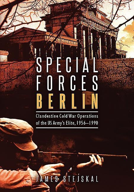 Special Forces Berlin: Clandestine Cold War Operations of the Us Armys Elite, 1956-1990