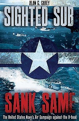 Sighted Sub, Sank Same: The United States Navys Air Campaign Against the U-Boat