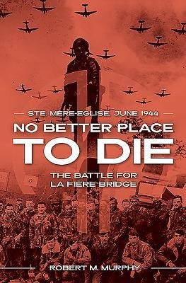 No Better Place to Die: Ste-Mere Eglise, June 1944-The Battle for la Fiere Bridge