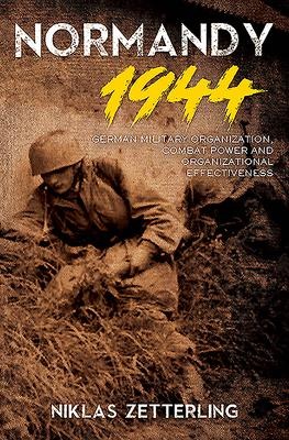 Normandy 1944: German Military Organization, Combat Power and Organizational Effectiveness