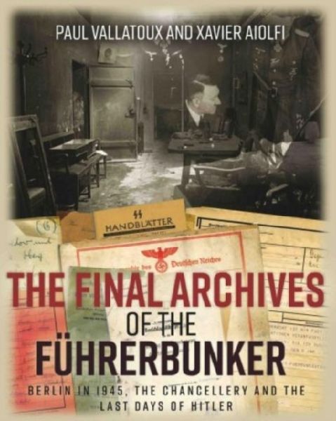 The Final Archives of the FuHrerbunker: Berlin in 1945, the Chancellery and the Last Days of Hitler