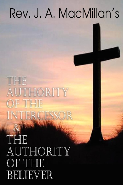 REV. J. A. MacMillans the Authority of the Intercessor & the Authority of the Believer