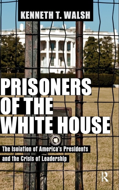 Prisoners of the White House: The Isolation of Americas Presidents and the Crisis of Leadership