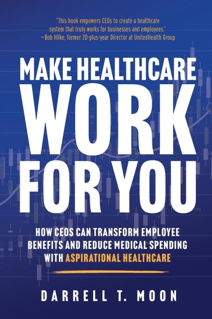 Make Healthcare Work for You: How CEOs Can Transform Employee Benefits and Reduce Medical Spending With Aspirational Healthcare