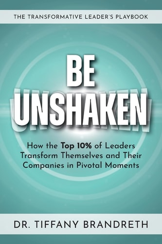 Be Unshaken How the Top 10% of Leaders Transform Themselves and Their Companies in Pivotal Moments
