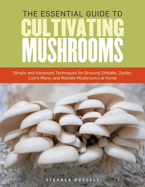 The Essential Guide to Cultivating Mushrooms: Simple and Advanced Techniques for Growing Shiitake, Oyster, Lions Mane, and Maitake Mushrooms at Home