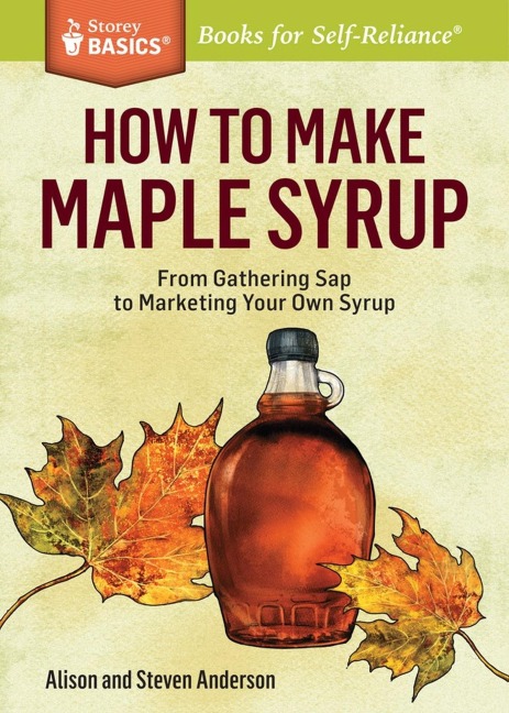 How to Make Maple Syrup: From Gathering SAP to Marketing Your Own Syrup. a Storey Basics(r) Title