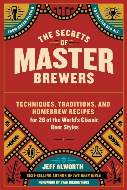 The Secrets of Master Brewers: Techniques, Traditions, and Homebrew Recipes for 26 of the World's Classic Beer Styles, from Czech Pilsner to English Old Ale