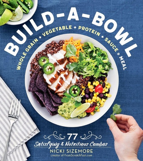 Build-A-Bowl: 77 Satisfying & Nutritious Combos: Whole Grain + Vegetable + Protein + Sauce = Meal