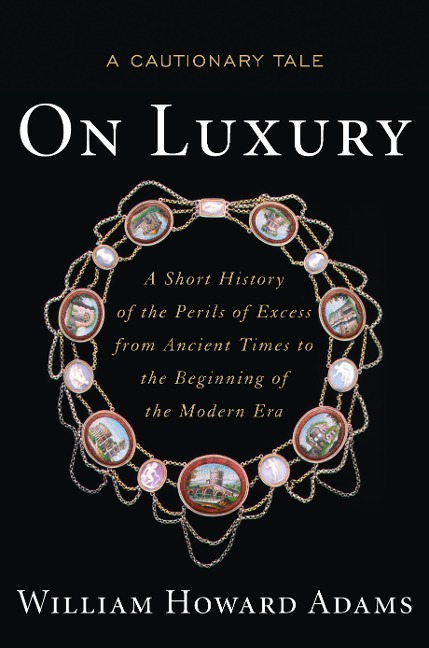 On Luxury: A Cautionary Tale: A Short History of the Perils of Excess from Ancient Times to the Beginning of the Modern Era