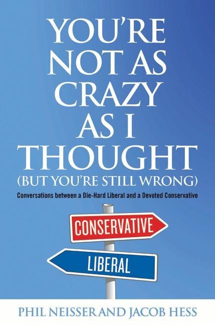 Youre Not as Crazy as I Thought (But Youre Still Wrong): Conversations between a Die-Hard Liberal and a Devoted Conservative