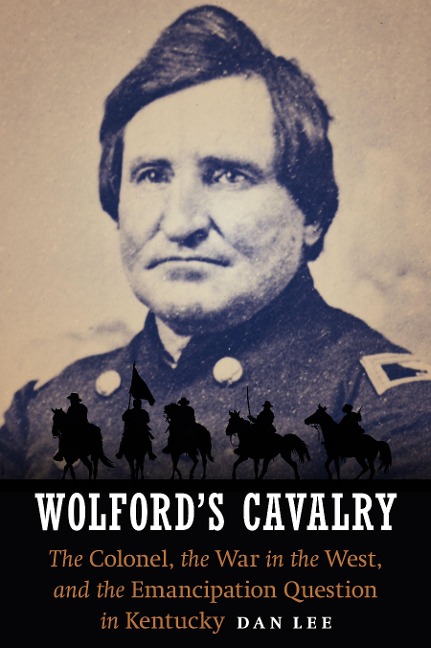 Wolfords Cavalry: The Colonel, the War in the West, and the Emancipation Question in Kentucky