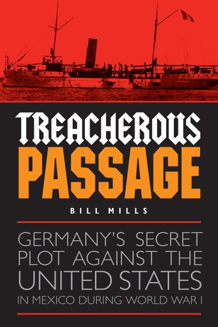 Treacherous Passage: Germanys Secret Plot against the United States in Mexico during World War I