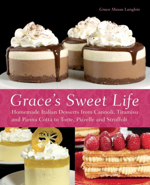 Graces Sweet Life: Homemade Italian Desserts from Cannoli, Tiramisu, and Panna Cotta to Torte, Pizzelle and Struffoli