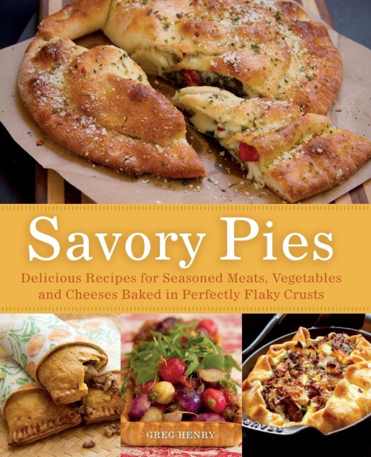 Savory Pies: Delicious Recipes for Seasoned Meats, Vegetables and Cheeses Baked in Perfectly Flaky Crusts