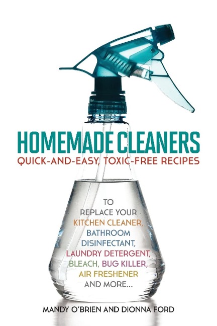 Homemade Cleaners: Quick-And-Easy, Toxin-Free Recipes to Replace Your Kitchen Cleaner, Bathroom Disinfectant, Laundry Detergent, Bleach,