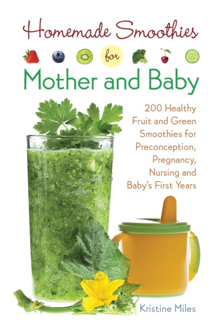 Homemade Smoothies for Mom and Baby: 300 Healthy Fruit and Green Smoothies for Pregnancy, Nursing and Babya's First Years
