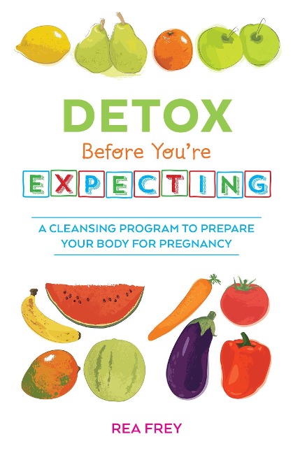 Detox Before Youre Expecting: A Cleansing Program to Prepare Your Body for Pregnancy
