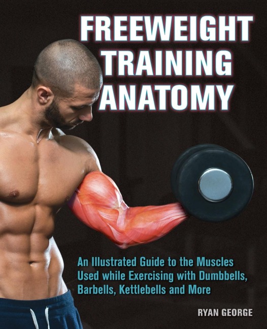 Freeweight Training Anatomy: An Illustrated Guide to the Muscles Used While Exercising with Dumbbells, Barbells, and Kettlebells and More