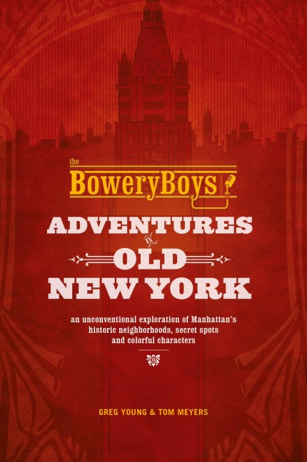Bowery Boys: Adventures in Old New York: An Unconventional Exploration of Manhattans Historic Neighborhoods, Secret Spots and Colorful Characters