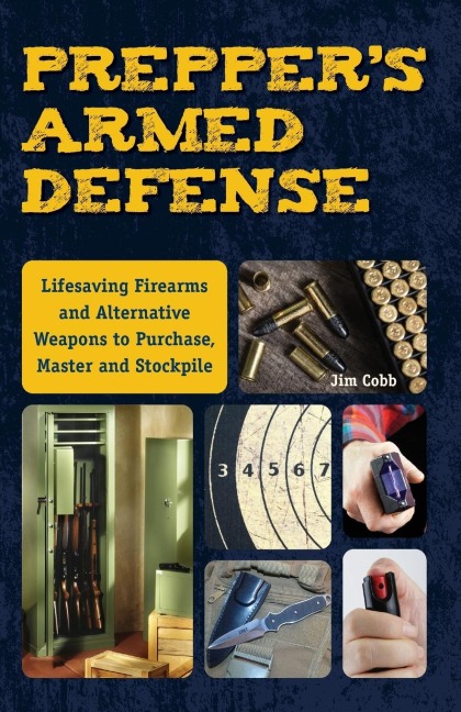 Preppers Armed Defense: Lifesaving Firearms and Alternative Weapons to Purchase, Master and Stockpile
