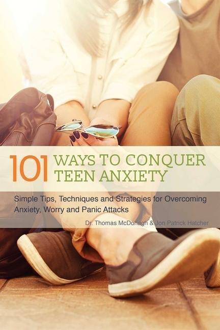 The 101 Ways to Conquer Teen Anxiety: Simple Tips, Techniques and Strategies for Overcoming Anxiety, Worry and Panic Attacks