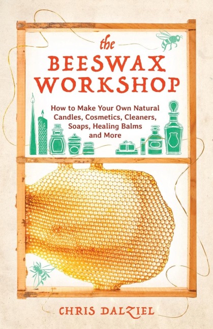 Beeswax Workshop: How to Make Your Own Natural Candles, Cosmetics, Cleaners, Soaps, Healing Balms and More