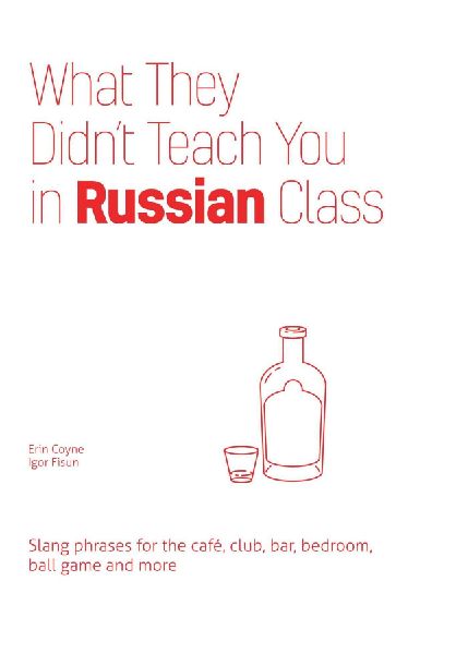What They Didn't Teach You in Russian Class: Slang Phrases for the Cafe, Club, Bar, Bedroom, Ball Game and More