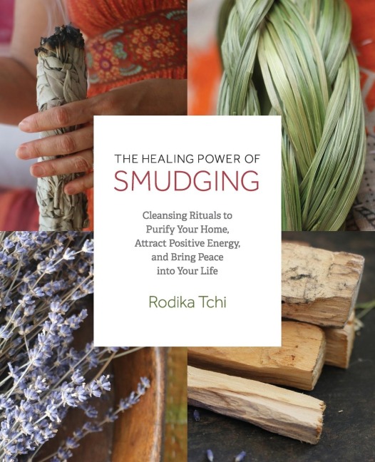 Healing Power of Smudging: Cleansing Rituals to Purify Your Home, Attract Positive Energy and Bring Peace Into Your Life