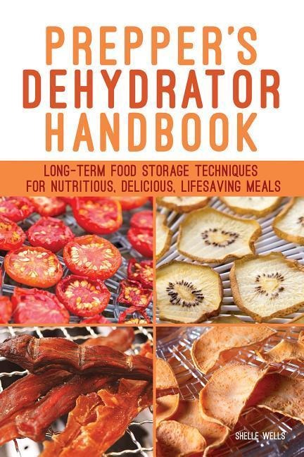 Preppers Dehydrator Handbook: Long-Term Food Storage Techniques for Nutritious, Delicious, Lifesaving Meals