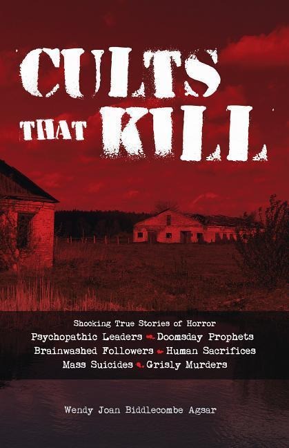 Cults That Kill: Shocking True Stories of Horror from Psychopathic Leaders, Doomsday Prophets, and Brainwashed Followers to Human Sacrifices, Mass Suicides and Grisly Murders