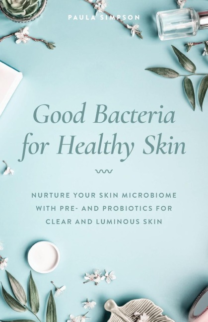 Good Bacteria for Healthy Skin: Nurture Your Skin Microbiome with Pre- And Probiotics for Clear and Luminous Skin