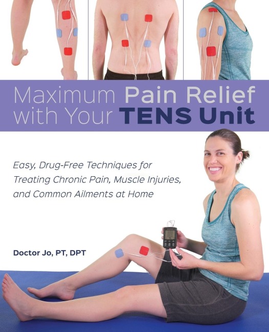 Maximum Pain Relief with Your Tens Unit: Easy, Drug-Free Techniques for Treating Chronic Pain, Muscle Injuries and Common Ailments at Home