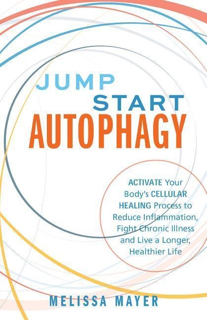 Jump Start Autophagy: Activate Your Bodys Cellular Healing Process to Reduce Inflammation, Fight Chronic Illness and Live a Longer, Healthier Life