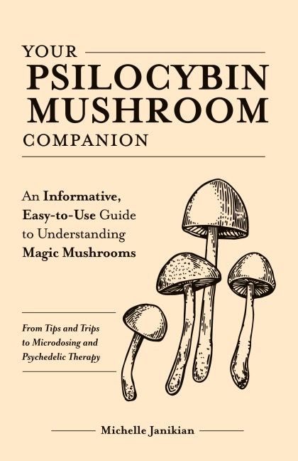 Your Psilocybin Mushroom Companion: An Informative, Easy-To-Use Guide to Understanding Magic Mushrooms--From Tips and Trips to Microdosing and Psyched