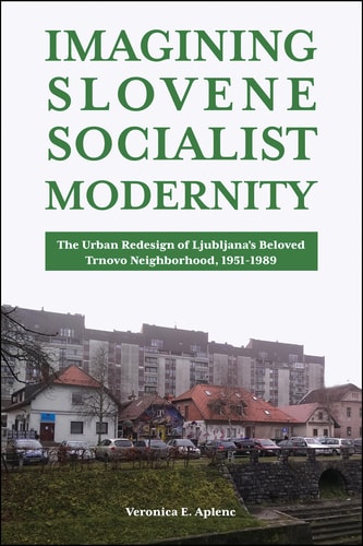 Imagining Slovene Socialist Modernity The Urban Redesign of Ljubljana's Beloved Trnovo Neighborhood, 1951-1989