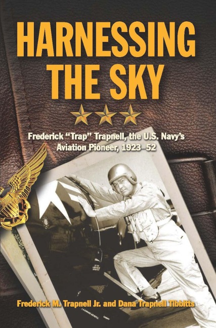 Harnessing the Sky: Frederick Trap Trapnell, the U.S. Navys Aviation Pioneer, 1923-1952