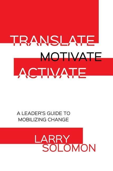 Translate, Motivate, Activate: A Leaders Guide to Activating Change