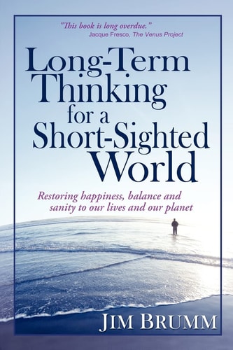 Long-Term Thinking for a Short-Sighted World Restoring Happiness, Balance, and Sanity to Our Lives and Our Planet