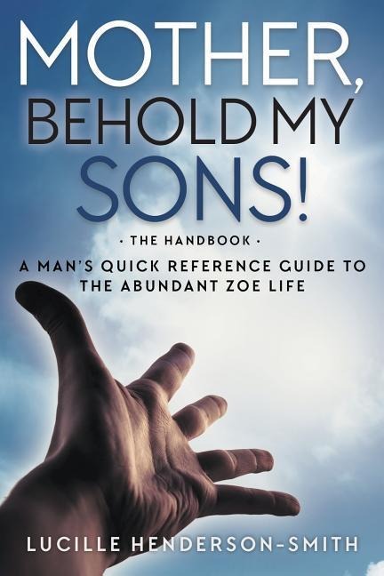 Mother, Behold My Sons: A Mans Quick Reference Guide to the Abundant Zoe Life