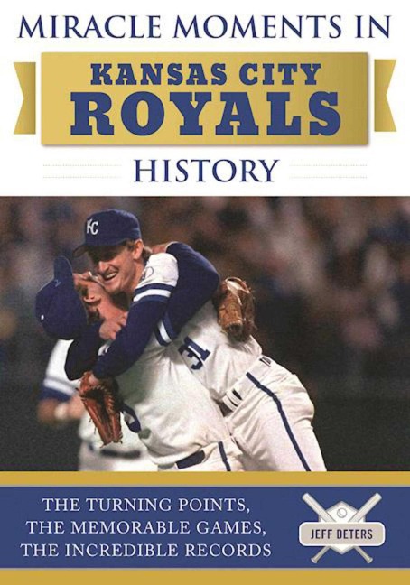 Miracle Moments in Kansas City Royals History: The Turning Points, the Memorable Games, the Incredible Records