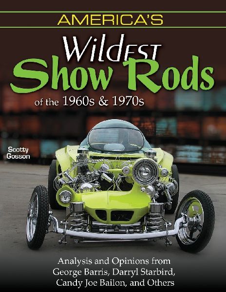 Americas Wildest Show Rods of the 1960s and 1970s: Analysis and Opinions from George Barris, Darryl Starbird, Candy Joe Bailon, and Others