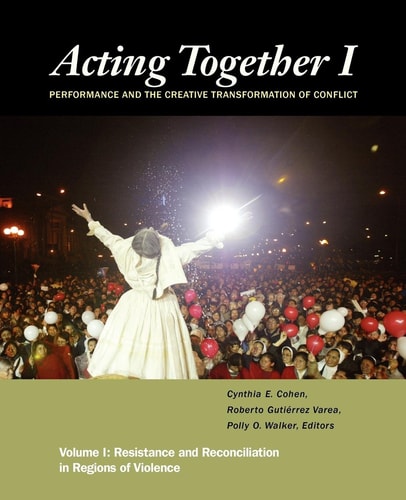 Acting Together I: Performance and the Creative Transformation of Conflict Resistance and Reconciliation in Regions of Violence