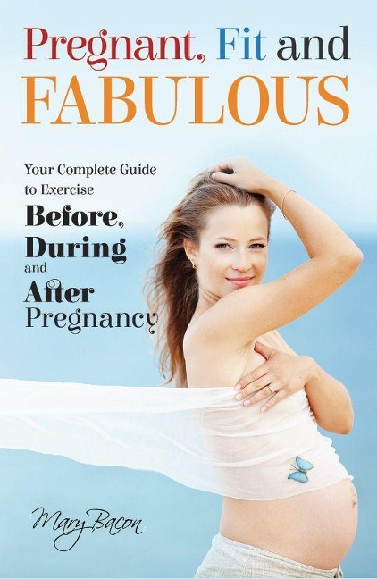 Pregnant, Fit and Fabulous: Your Complete Guide to Exercise Before, During and After Pregnancy