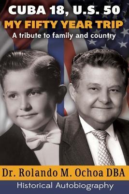 Cuba 18, U.S. 50. My Fifty Year Trip. A tribute to family and country: Historical Autobiography