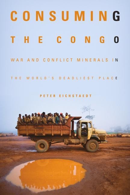 Consuming the Congo: War and Conflict Minerals in the Worlds Deadliest Place